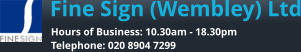 Fine Sign (Wembley) Ltd Hours of Business: 10.30am - 18.30pm Telephone: 020 8904 7299